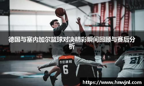 德国与塞内加尔篮球对决精彩瞬间回顾与赛后分析