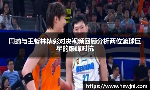 周琦与王哲林精彩对决视频回顾分析两位篮球巨星的巅峰对抗