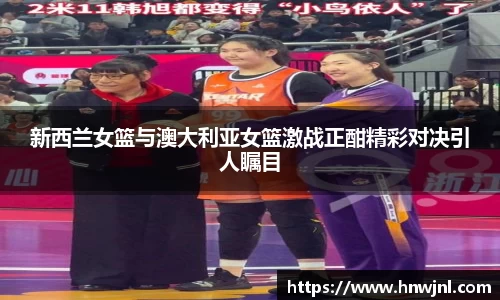 新西兰女篮与澳大利亚女篮激战正酣精彩对决引人瞩目