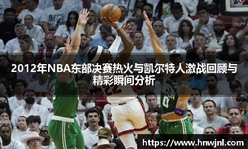 2012年NBA东部决赛热火与凯尔特人激战回顾与精彩瞬间分析