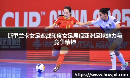 斯里兰卡女足迎战印度女足展现亚洲足球魅力与竞争精神