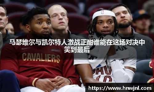 马瑟维尔与凯尔特人激战正酣谁能在这场对决中笑到最后